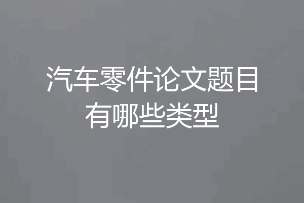 汽车零件论文题目有哪些类型