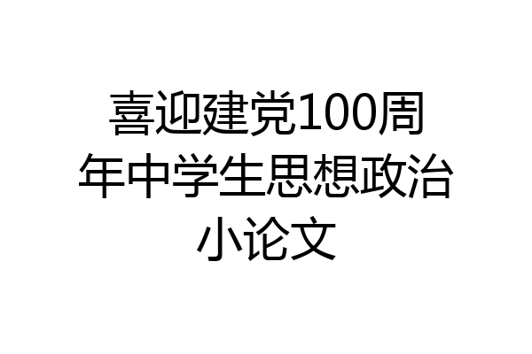 喜迎建党100周年中学生思想政治小论文