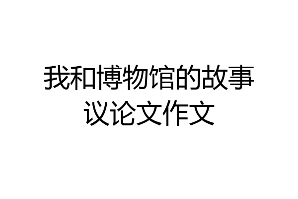 我和博物馆的故事议论文作文