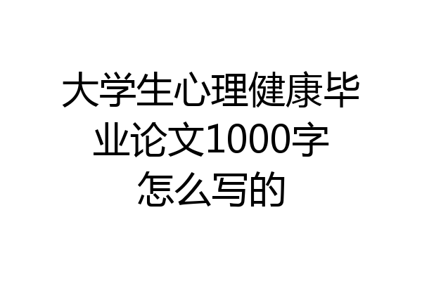 大学生心理健康毕业论文1000字怎么写的