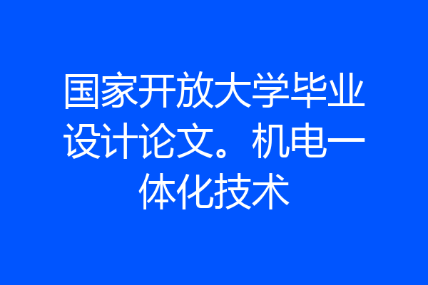 国家开放大学毕业设计论文。机电一体化技术