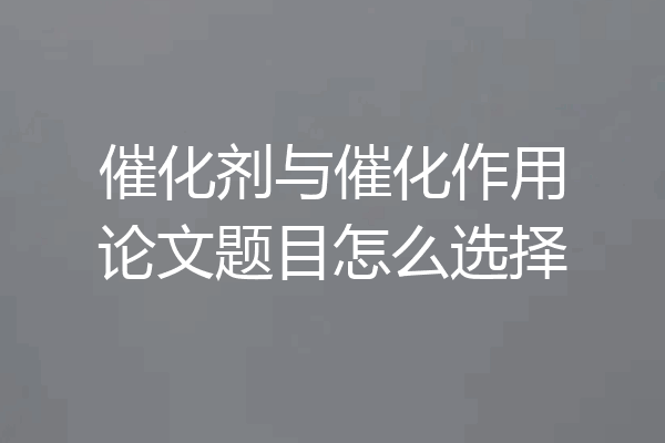 催化剂与催化作用论文题目怎么选择