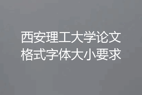 西安理工大学论文格式字体大小要求