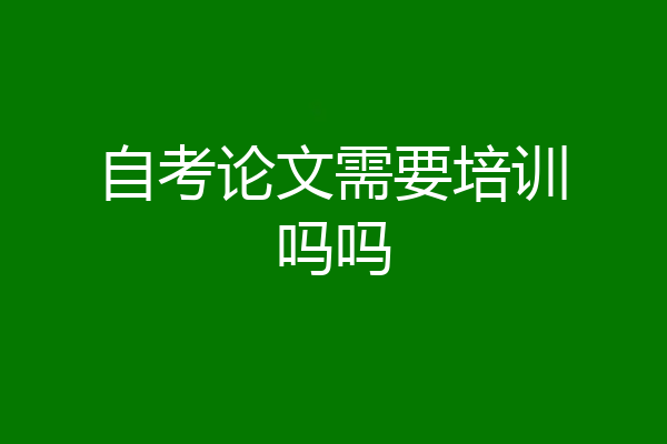自考论文需要培训吗吗