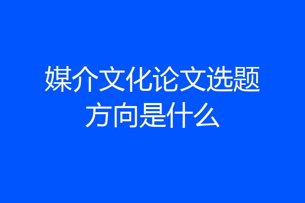 媒介文化论文选题方向是什么