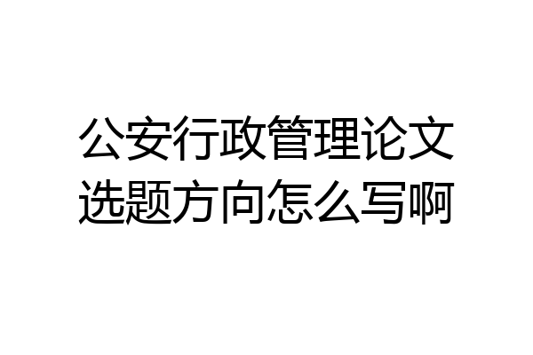 公安行政管理论文选题方向怎么写啊