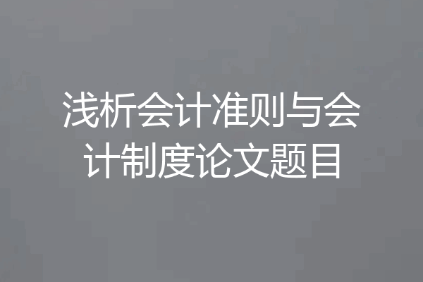 浅析会计准则与会计制度论文题目