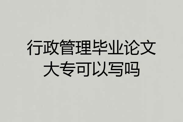 行政管理毕业论文大专可以写吗