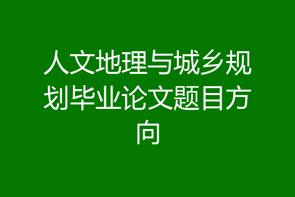 人文地理与城乡规划毕业论文题目方向