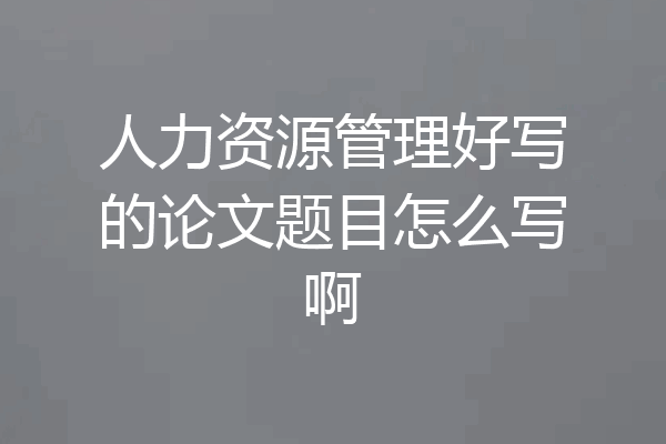 人力资源管理好写的论文题目怎么写啊