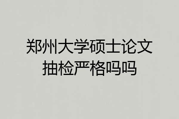 郑州大学硕士论文抽检严格吗吗