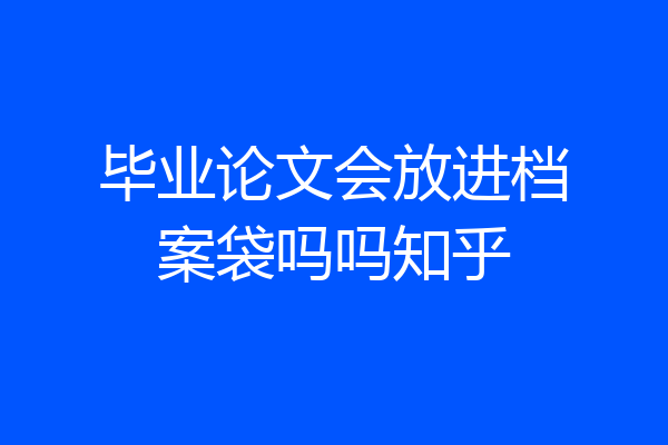 毕业论文会放进档案袋吗吗知乎
