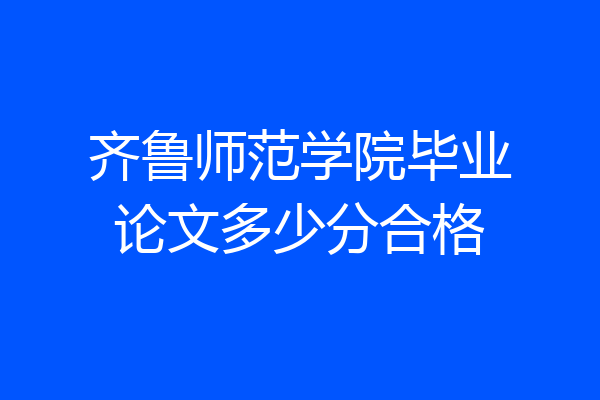 齐鲁师范学院毕业论文多少分合格