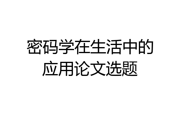 密码学在生活中的应用论文选题