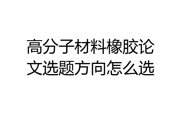 高分子材料橡胶论文选题方向怎么选