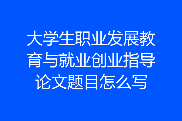大学生职业发展教育与就业创业指导论文题目怎么写