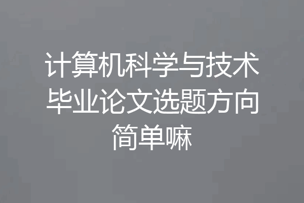计算机科学与技术毕业论文选题方向简单嘛