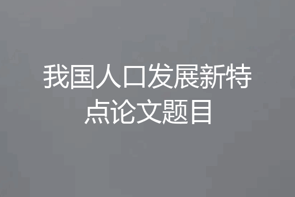 我国人口发展新特点论文题目