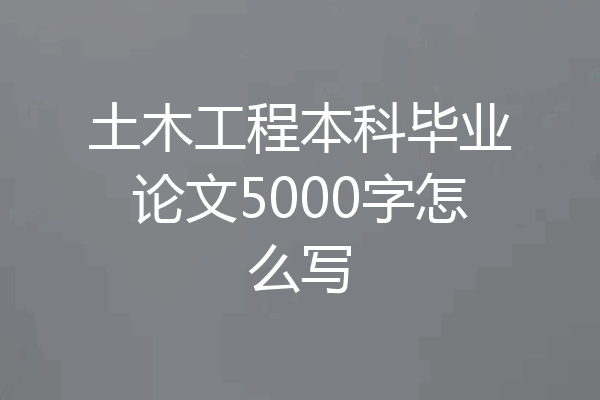 土木工程本科毕业论文5000字怎么写