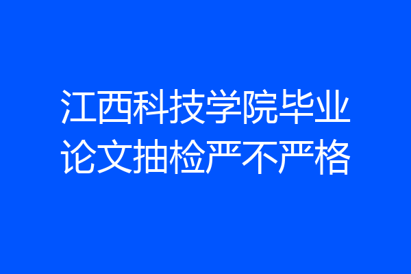 江西科技学院毕业论文抽检严不严格