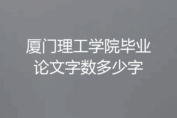 厦门理工学院毕业论文字数多少字