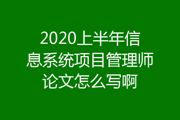 2020上半年信息系统项目管理师论文怎么写啊