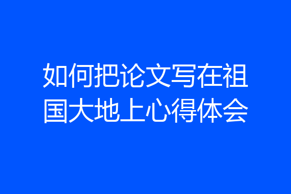 如何把论文写在祖国大地上心得体会