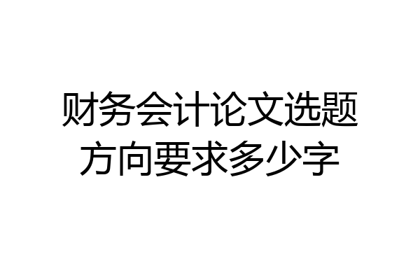 财务会计论文选题方向要求多少字