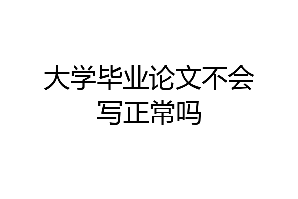 大学毕业论文不会写正常吗