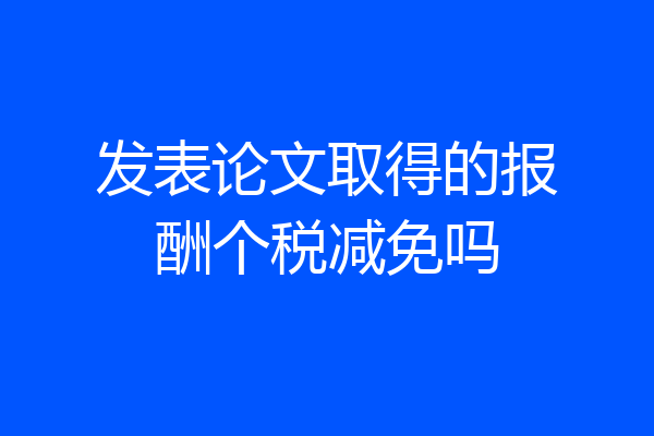 发表论文取得的报酬个税减免吗
