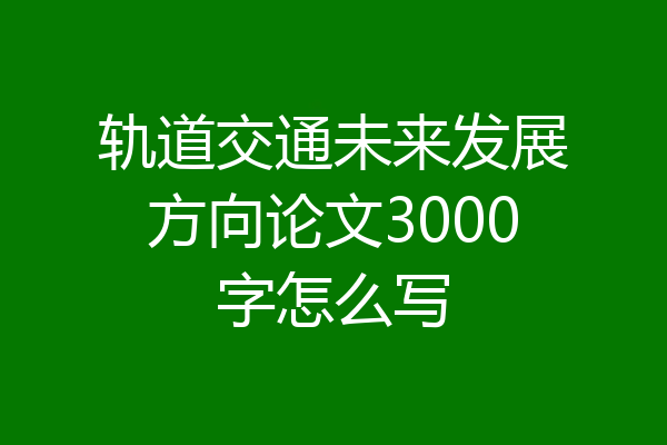 轨道交通未来发展方向论文3000字怎么写