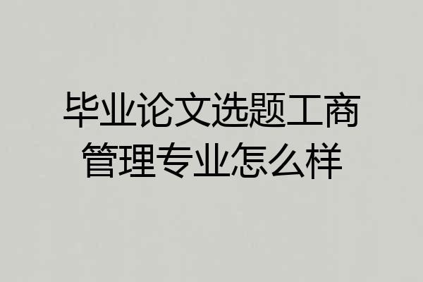 毕业论文选题工商管理专业怎么样