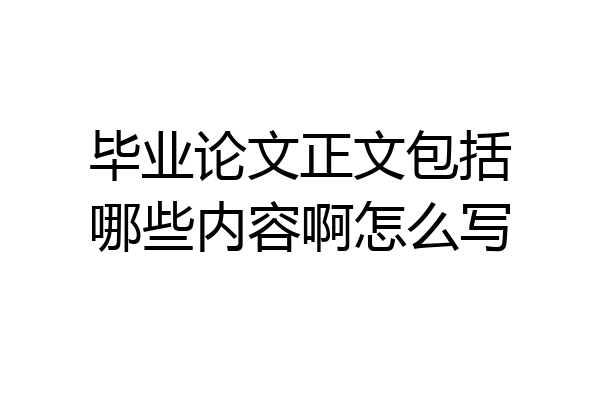 毕业论文正文包括哪些内容啊怎么写
