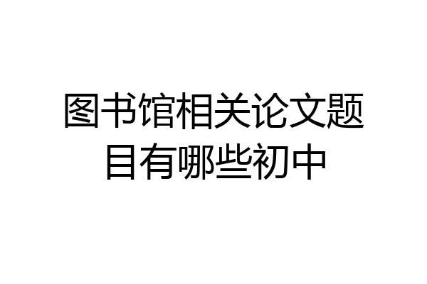 图书馆相关论文题目有哪些初中