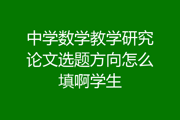 中学数学教学研究论文选题方向怎么填啊学生