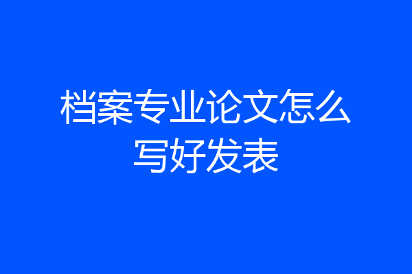 档案专业论文怎么写好发表