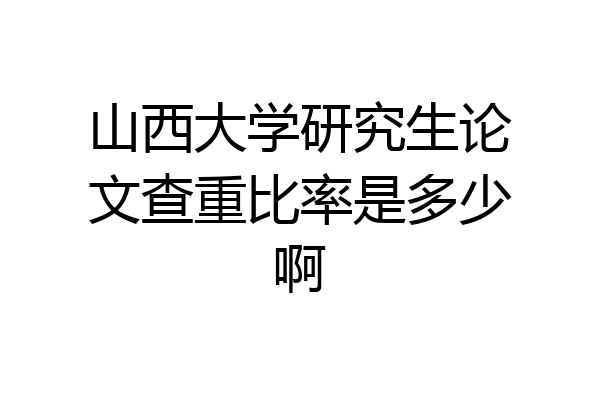 山西大学研究生论文查重比率是多少啊
