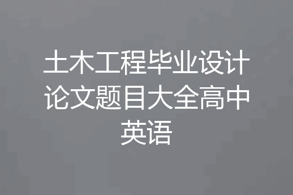 土木工程毕业设计论文题目大全高中英语