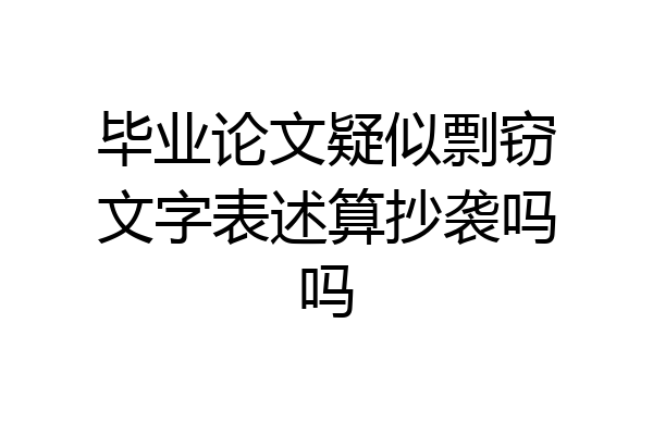 毕业论文疑似剽窃文字表述算抄袭吗吗