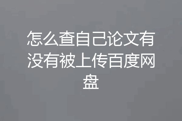 怎么查自己论文有没有被上传百度网盘