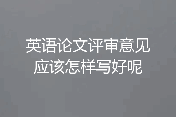 英语论文评审意见应该怎样写好呢