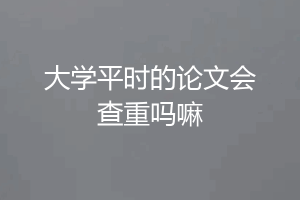 大学平时的论文会查重吗嘛