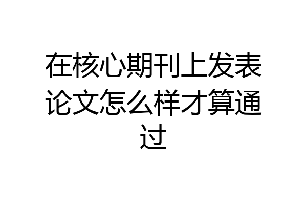 在核心期刊上发表论文怎么样才算通过