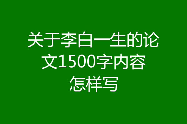 关于李白一生的论文1500字内容怎样写