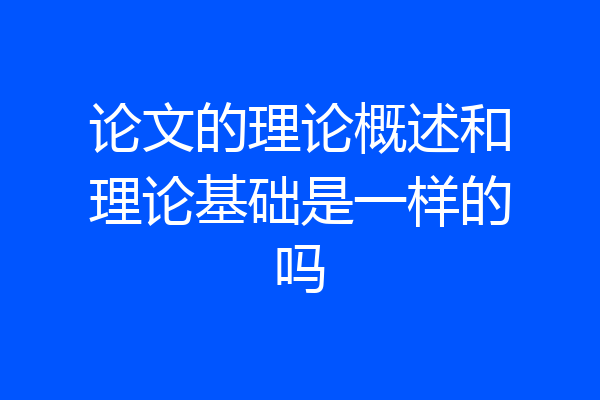 论文的理论概述和理论基础是一样的吗