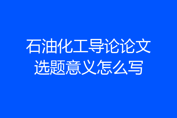 石油化工导论论文选题意义怎么写