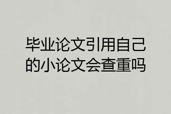 毕业论文引用自己的小论文会查重吗