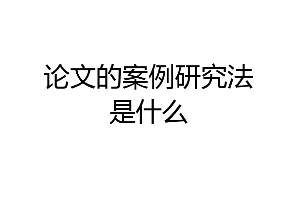 论文的案例研究法是什么