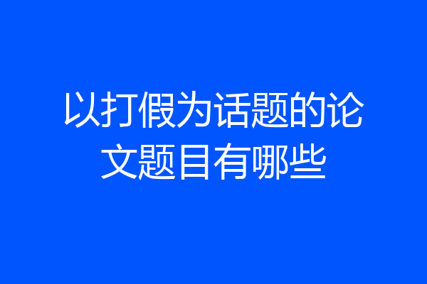 以打假为话题的论文题目有哪些