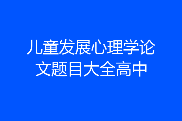 儿童发展心理学论文题目大全高中